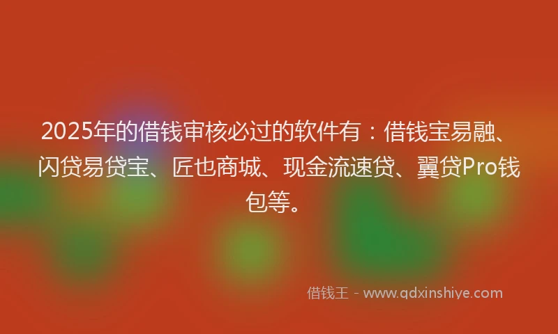2025年的借钱审核必过的软件有：借钱宝易融、闪贷易贷宝、匠也商城、现金流速贷、翼贷Pro钱包等。