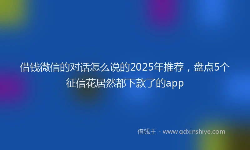 借钱微信的对话怎么说的2025年推荐，盘点5个征信花居然都下款了的app