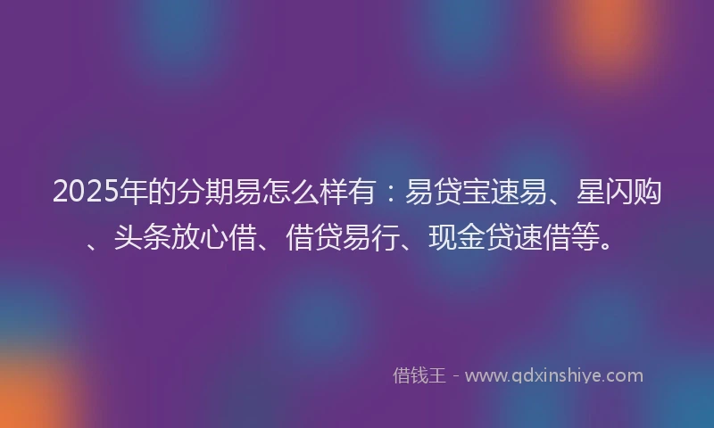 2025年的分期易怎么样有：易贷宝速易、星闪购、头条放心借、借贷易行、现金贷速借等。