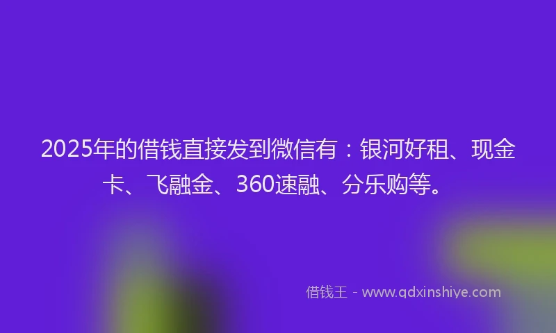 2025年的借钱直接发到微信有：银河好租、现金卡、飞融金、360速融、分乐购等。