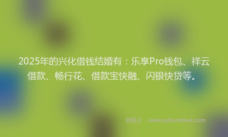 2025年的兴化借钱结婚有：乐享Pro钱包、祥云借款、畅行花、借款宝快融、闪银快贷等。