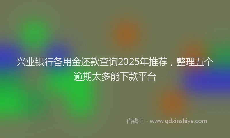 兴业银行备用金还款查询2025年推荐，整理五个逾期太多能下款平台
