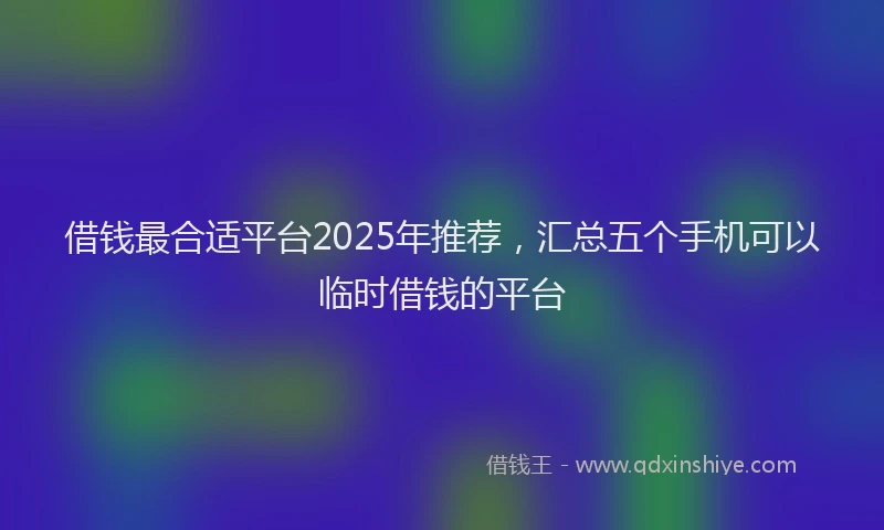 借钱最合适平台2025年推荐，汇总五个手机可以临时借钱的平台