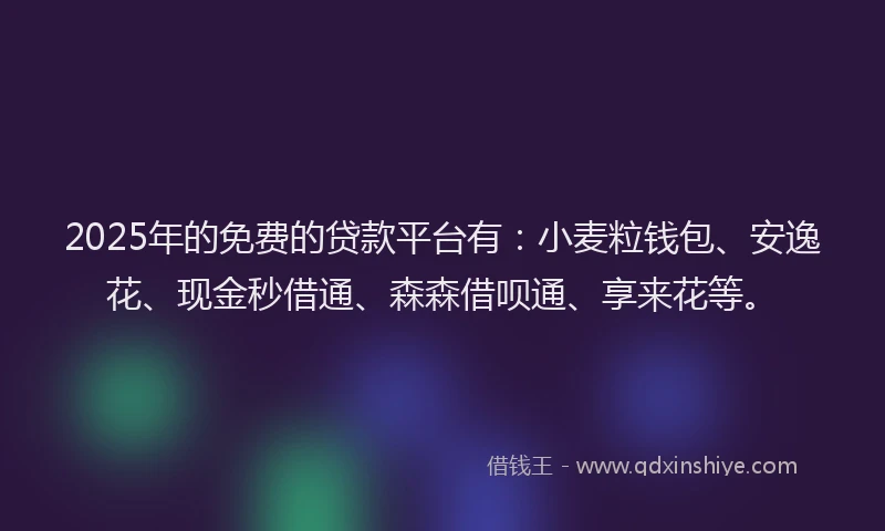 2025年的免费的贷款平台有：小麦粒钱包、安逸花、现金秒借通、森森借呗通、享来花等。