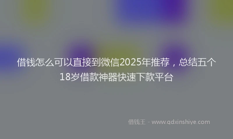 借钱怎么可以直接到微信2025年推荐，总结五个18岁借款神器快速下款平台