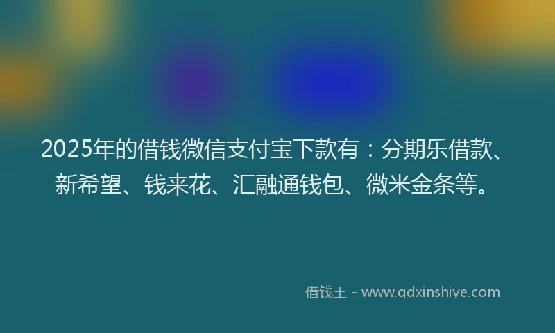 2025年的借钱微信支付宝下款有：分期乐借款、新希望、钱来花、汇融通钱包、微米金条等。