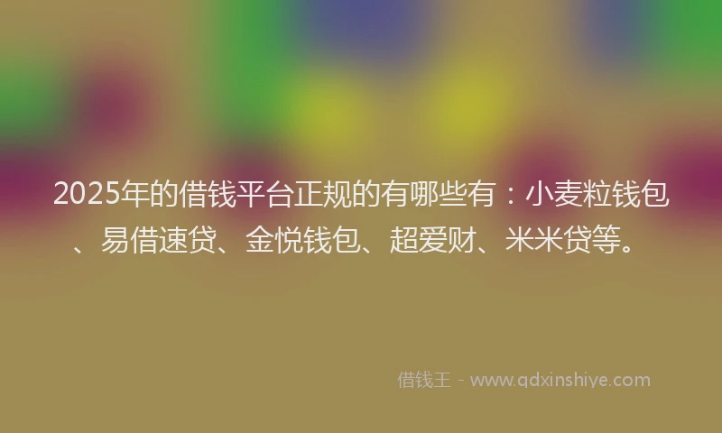 2025年的借钱平台正规的有哪些有：小麦粒钱包、易借速贷、金悦钱包、超爱财、米米贷等。