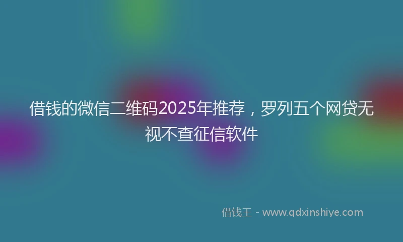 借钱的微信二维码2025年推荐，罗列五个网贷无视不查征信软件