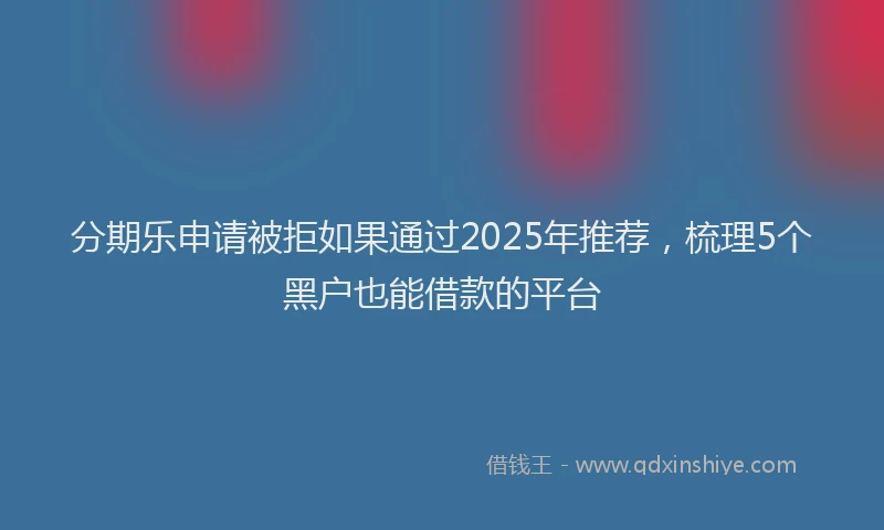 分期乐申请被拒如果通过2025年推荐，梳理5个黑户也能借款的平台