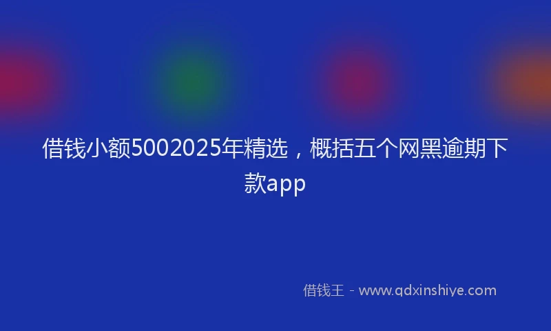 借钱小额5002025年精选，概括五个网黑逾期下款app