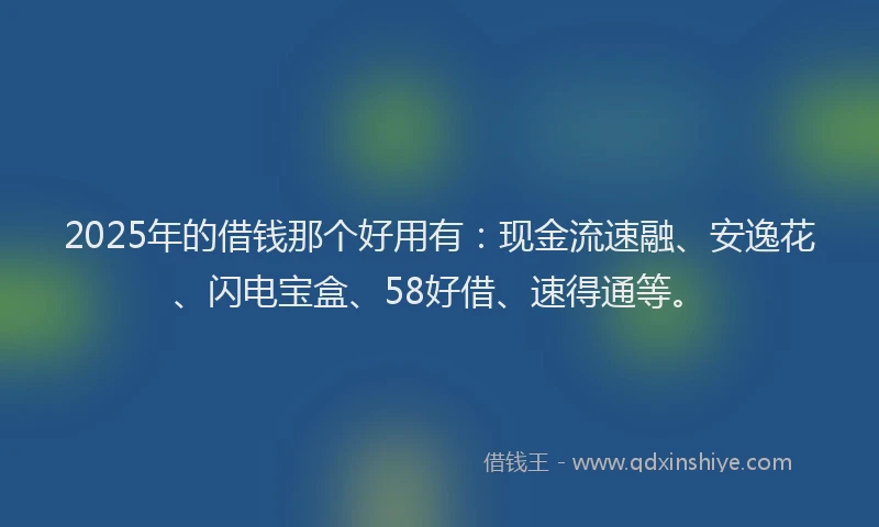 2025年的借钱那个好用有：现金流速融、安逸花、闪电宝盒、58好借、速得通等。