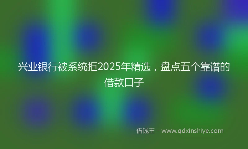 兴业银行被系统拒2025年精选，盘点五个靠谱的借款口子