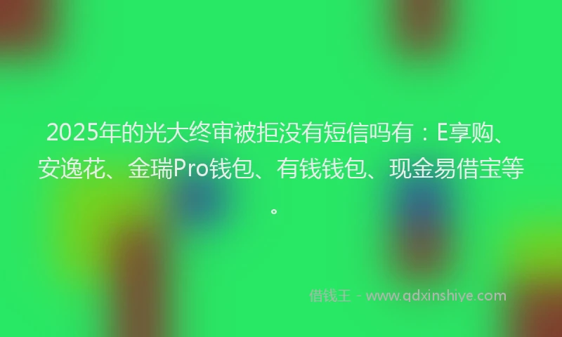 2025年的光大终审被拒没有短信吗有：E享购、安逸花、金瑞Pro钱包、有钱钱包、现金易借宝等。
