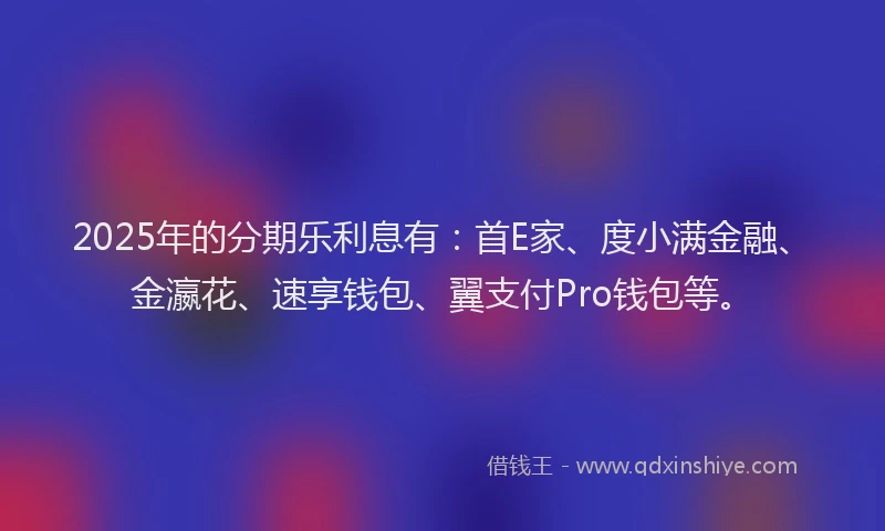 2025年的分期乐利息有：首E家、度小满金融、金瀛花、速享钱包、翼支付Pro钱包等。