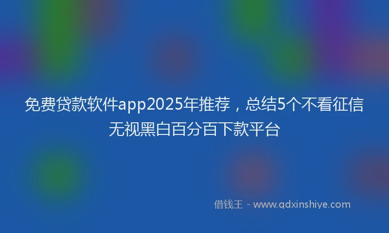 免费贷款软件app2025年推荐，总结5个不看征信无视黑白百分百下款平台