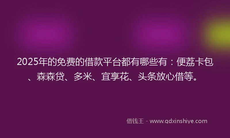 2025年的免费的借款平台都有哪些有：便荔卡包、森森贷、多米、宜享花、头条放心借等。