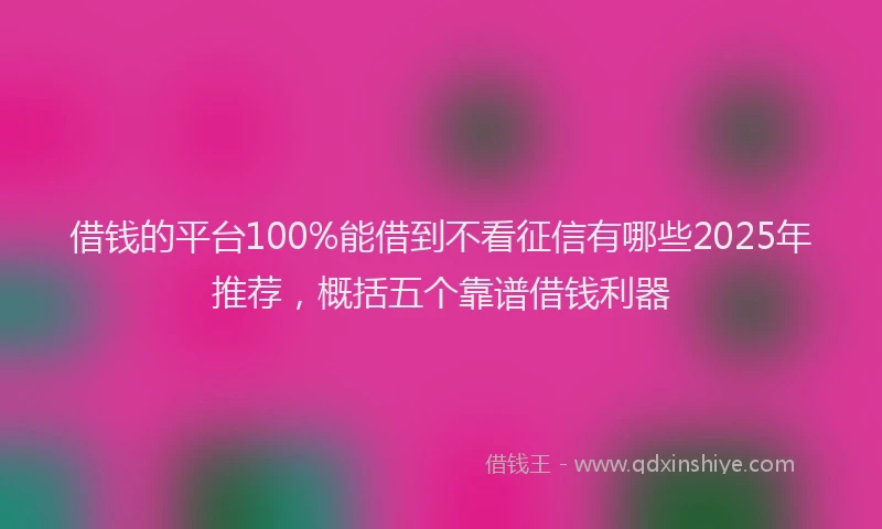 借钱的平台100%能借到不看征信有哪些2025年推荐，概括五个靠谱借钱利器