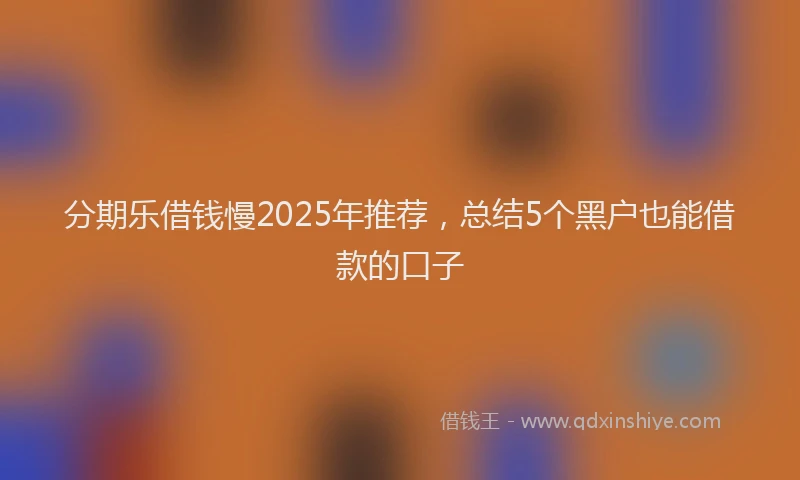 分期乐借钱慢2025年推荐，总结5个黑户也能借款的口子
