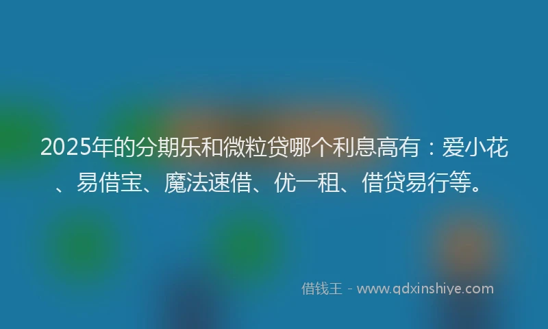 2025年的分期乐和微粒贷哪个利息高有：爱小花、易借宝、魔法速借、优一租、借贷易行等。