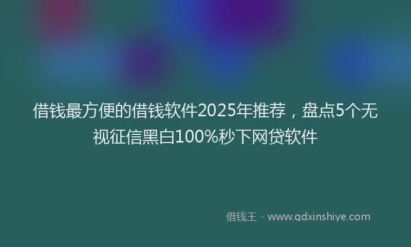 借钱最方便的借钱软件2025年推荐，盘点5个无视征信黑白100%秒下网贷软件