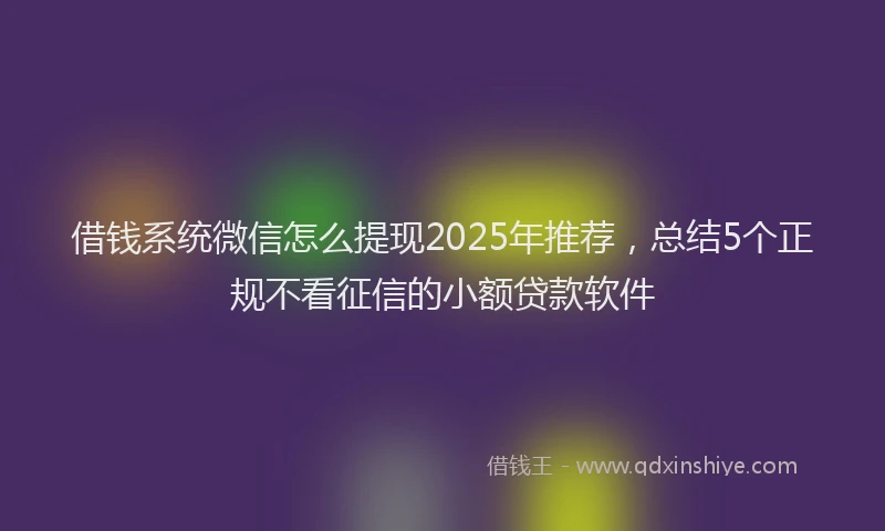 借钱系统微信怎么提现2025年推荐，总结5个正规不看征信的小额贷款软件