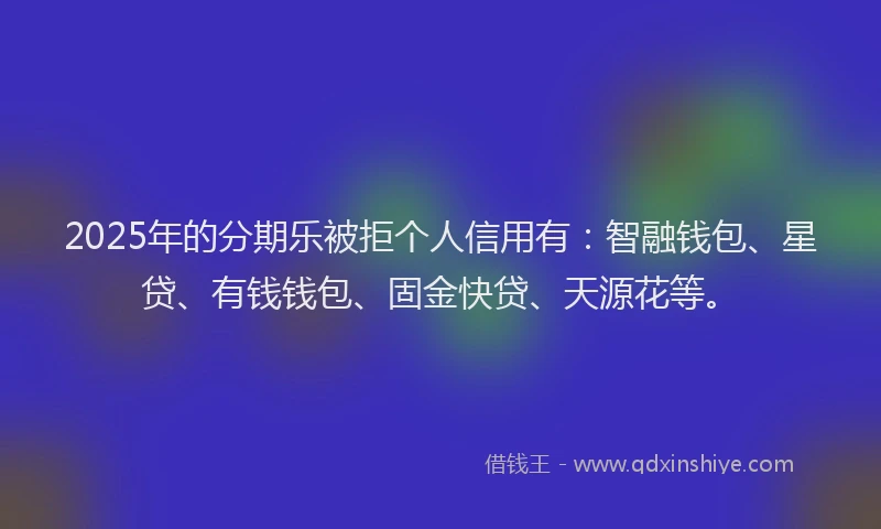 2025年的分期乐被拒个人信用有：智融钱包、星贷、有钱钱包、固金快贷、天源花等。