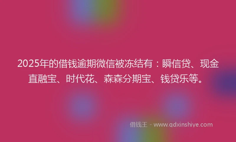 2025年的借钱逾期微信被冻结有：瞬信贷、现金直融宝、时代花、森森分期宝、钱贷乐等。