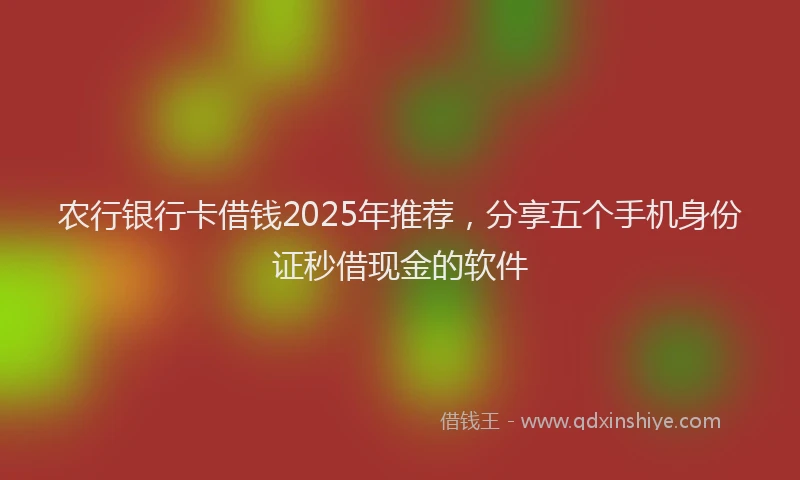 农行银行卡借钱2025年推荐，分享五个手机身份证秒借现金的软件