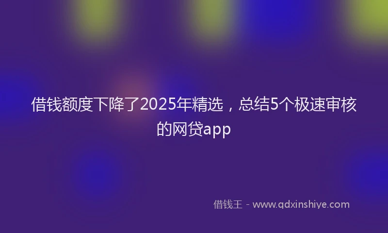 借钱额度下降了2025年精选，总结5个极速审核的网贷app