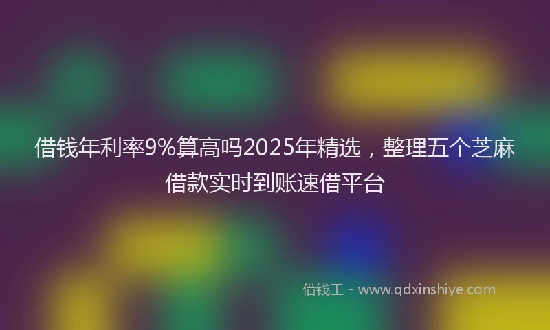 借钱年利率9%算高吗2025年精选，整理五个芝麻借款实时到账速借平台