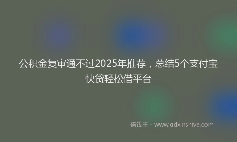公积金复审通不过2025年推荐，总结5个支付宝快贷轻松借平台