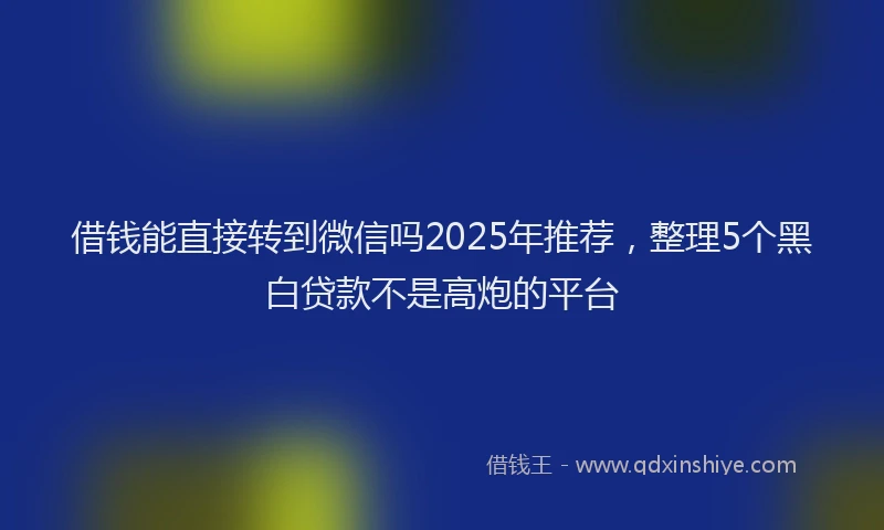 借钱能直接转到微信吗2025年推荐，整理5个黑白贷款不是高炮的平台