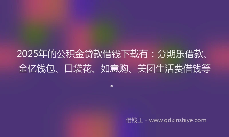 2025年的公积金贷款借钱下载有：分期乐借款、金亿钱包、口袋花、如意购、美团生活费借钱等。