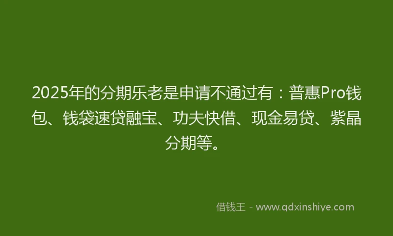 2025年的分期乐老是申请不通过有：普惠Pro钱包、钱袋速贷融宝、功夫快借、现金易贷、紫晶分期等。