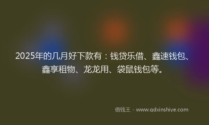 2025年的几月好下款有：钱贷乐借、鑫速钱包、鑫享租物、龙龙用、袋鼠钱包等。