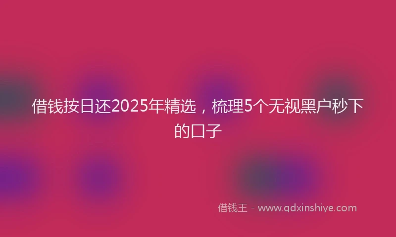 借钱按日还2025年精选，梳理5个无视黑户秒下的口子
