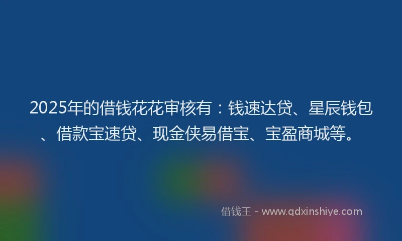 2025年的借钱花花审核有：钱速达贷、星辰钱包、借款宝速贷、现金侠易借宝、宝盈商城等。