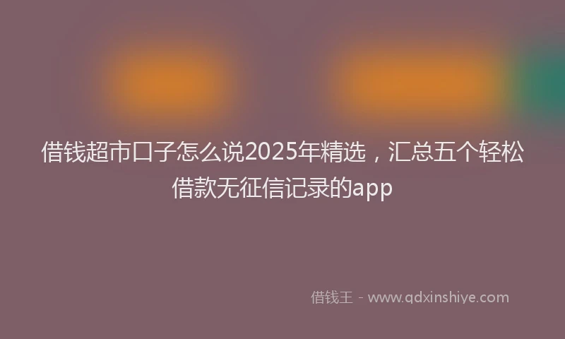 借钱超市口子怎么说2025年精选，汇总五个轻松借款无征信记录的app