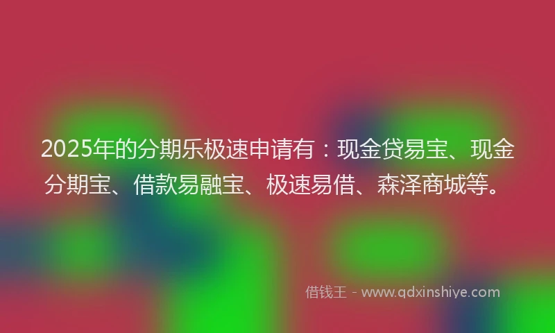 2025年的分期乐极速申请有：现金贷易宝、现金分期宝、借款易融宝、极速易借、森泽商城等。