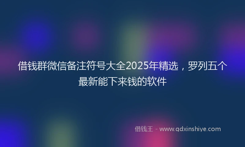 借钱群微信备注符号大全2025年精选，罗列五个最新能下来钱的软件