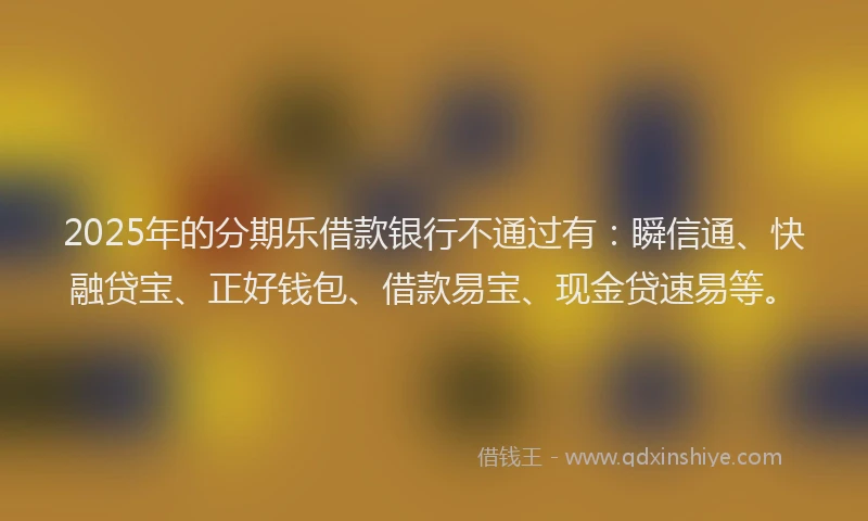 2025年的分期乐借款银行不通过有：瞬信通、快融贷宝、正好钱包、借款易宝、现金贷速易等。