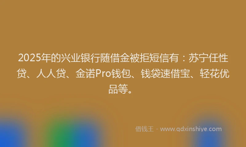 2025年的兴业银行随借金被拒短信有：苏宁任性贷、人人贷、金诺Pro钱包、钱袋速借宝、轻花优品等。