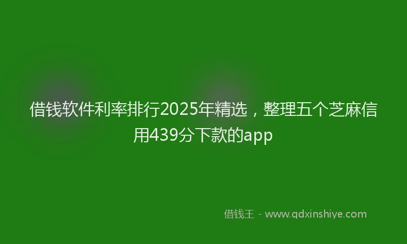 借钱软件利率排行2025年精选，整理五个芝麻信用439分下款的app