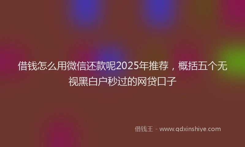 借钱怎么用微信还款呢2025年推荐，概括五个无视黑白户秒过的网贷口子