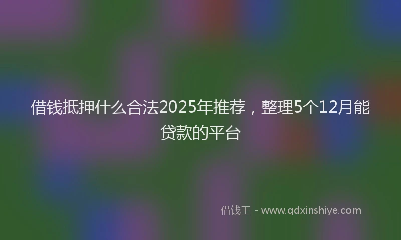 借钱抵押什么合法2025年推荐，整理5个12月能贷款的平台