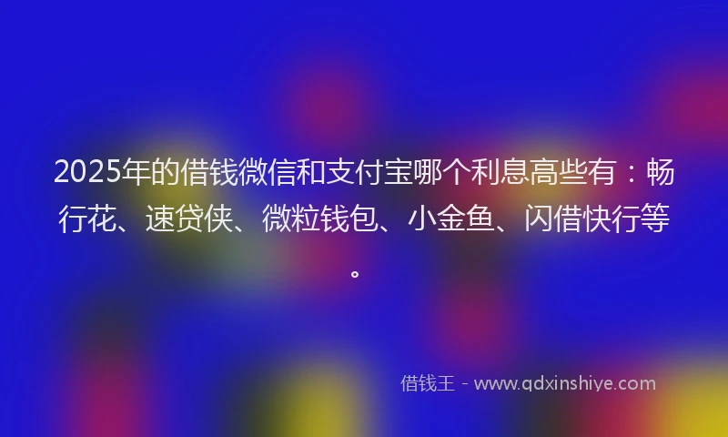 2025年的借钱微信和支付宝哪个利息高些有：畅行花、速贷侠、微粒钱包、小金鱼、闪借快行等。