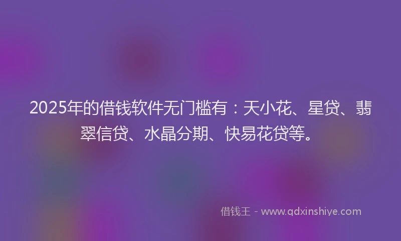 2025年的借钱软件无门槛有：天小花、星贷、翡翠信贷、水晶分期、快易花贷等。
