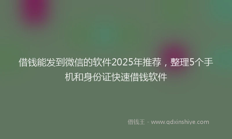 借钱能发到微信的软件2025年推荐，整理5个手机和身份证快速借钱软件