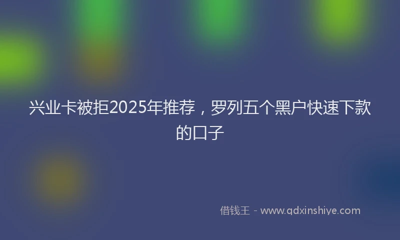 兴业卡被拒2025年推荐，罗列五个黑户快速下款的口子