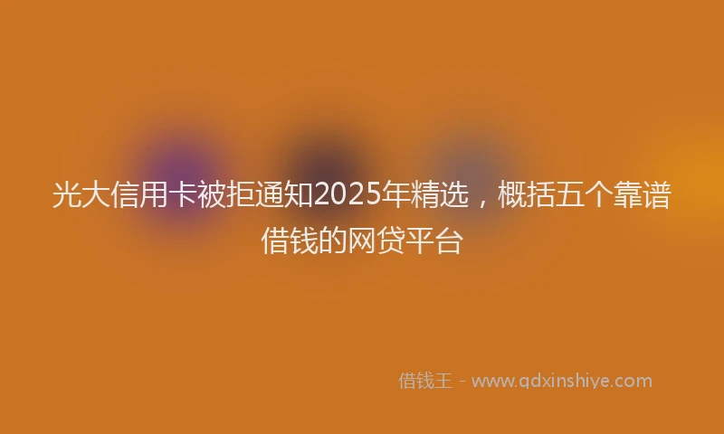 光大信用卡被拒通知2025年精选，概括五个靠谱借钱的网贷平台
